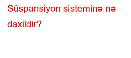 Süspansiyon sisteminə nə daxildir?