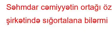 Səhmdar cəmiyyətin ortağı öz şirkətində sığortalana bilərmi