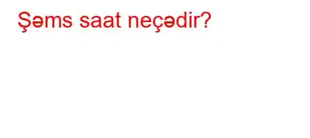 Şəms saat neçədir?