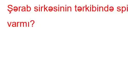 Şərab sirkəsinin tərkibində spirt varmı?