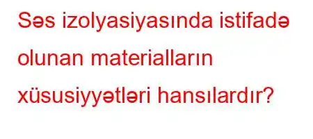 Səs izolyasiyasında istifadə olunan materialların xüsusiyyətləri hansılardır?