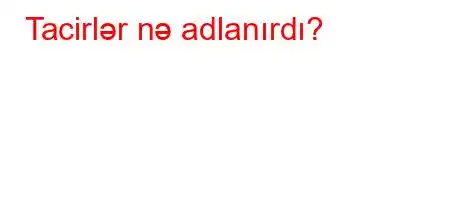 Tacirlər nə adlanırdı?