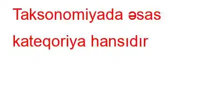 Taksonomiyada əsas kateqoriya hansıdır