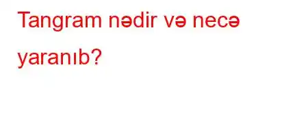 Tangram nədir və necə yaranıb?