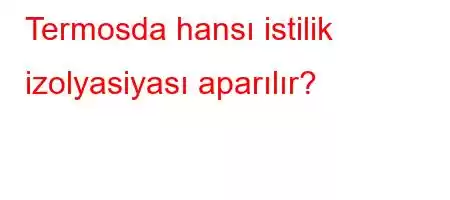 Termosda hansı istilik izolyasiyası aparılır?