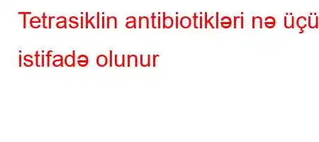 Tetrasiklin antibiotikləri nə üçün istifadə olunur