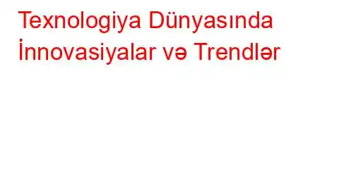 Texnologiya Dünyasında İnnovasiyalar və Trendlər