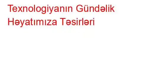 Texnologiyanın Gündəlik Həyatımıza Təsirləri