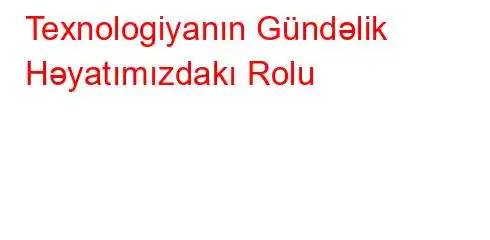 Texnologiyanın Gündəlik Həyatımızdakı Rolu