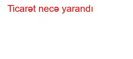 Ticarət necə yarandı