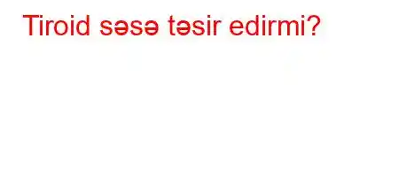 Tiroid səsə təsir edirmi?