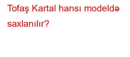 Tofaş Kartal hansı modeldə saxlanılır?