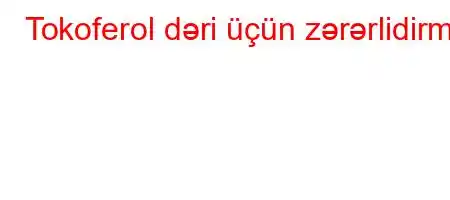 Tokoferol dəri üçün zərərlidirmi