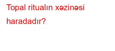 Topal ritualın xəzinəsi haradadır?