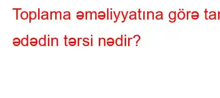 Toplama əməliyyatına görə tam ədədin tərsi nədir?