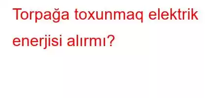 Torpağa toxunmaq elektrik enerjisi alırmı