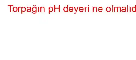 Torpağın pH dəyəri nə olmalıdır