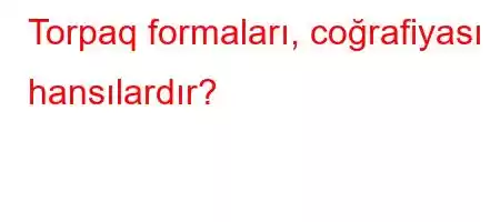 Torpaq formaları, coğrafiyası hansılardır?