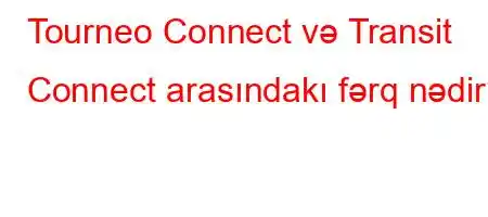 Tourneo Connect və Transit Connect arasındakı fərq nədir?