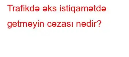 Trafikdə əks istiqamətdə getməyin cəzası nədir?