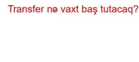 Transfer nə vaxt baş tutacaq?