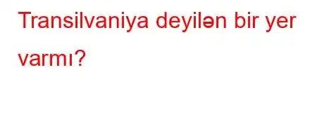 Transilvaniya deyilən bir yer varmı?