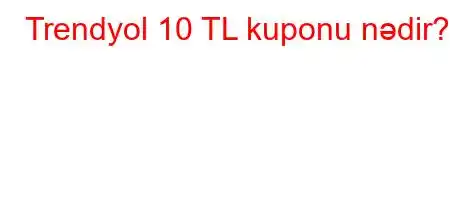 Trendyol 10 TL kuponu nədir?