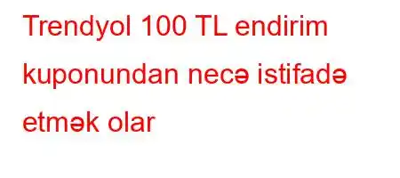 Trendyol 100 TL endirim kuponundan necə istifadə etmək olar