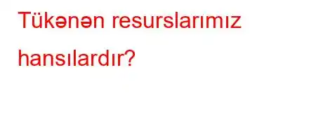 Tükənən resurslarımız hansılardır?