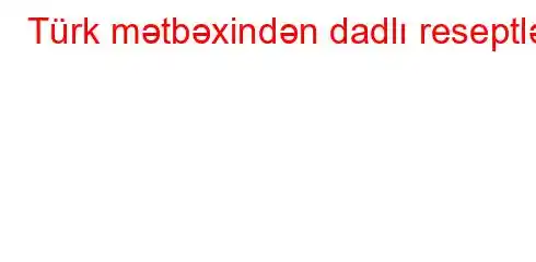 Türk mətbəxindən dadlı reseptlər