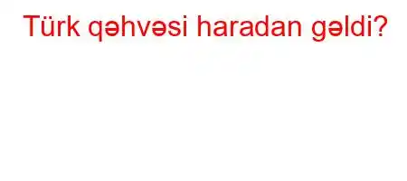 Türk qəhvəsi haradan gəldi?