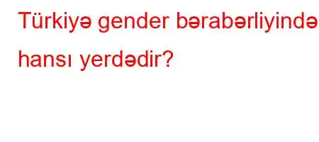 Türkiyə gender bərabərliyində hansı yerdədir?