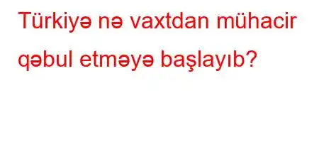 Türkiyə nə vaxtdan mühacir qəbul etməyə başlayıb?