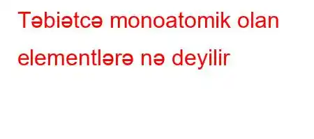 Təbiətcə monoatomik olan elementlərə nə deyilir