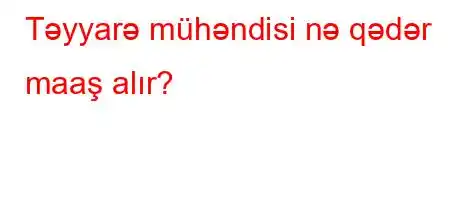 Təyyarə mühəndisi nə qədər maaş alır?