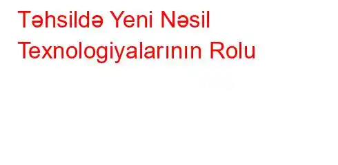 Təhsildə Yeni Nəsil Texnologiyalarının Rolu