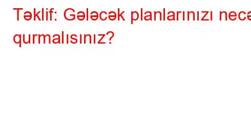 Təklif: Gələcək planlarınızı necə qurmalısınız?