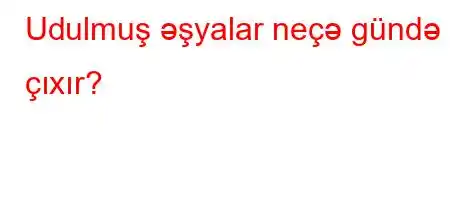 Udulmuş əşyalar neçə gündə çıxır?