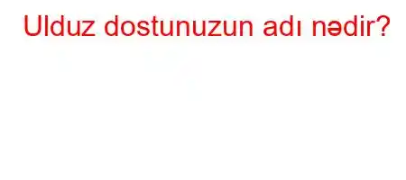 Ulduz dostunuzun adı nədir?