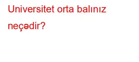 Universitet orta balınız neçədir?