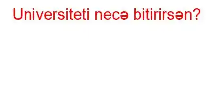 Universiteti necə bitirirsən?