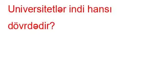 Universitetlər indi hansı dövrdədir?