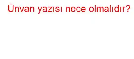 Ünvan yazısı necə olmalıdır?