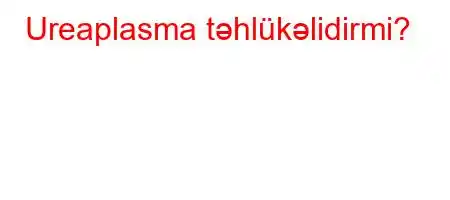 Ureaplasma təhlükəlidirmi?