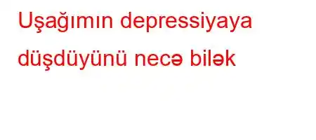 Uşağımın depressiyaya düşdüyünü necə bilək