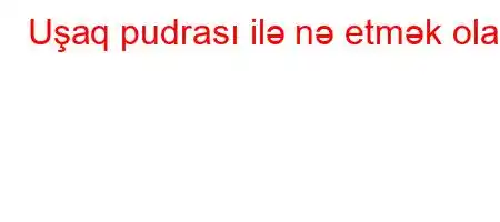 Uşaq pudrası ilə nə etmək olar