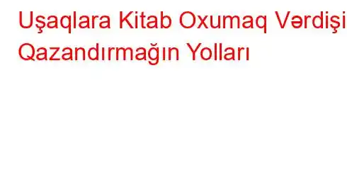 Uşaqlara Kitab Oxumaq Vərdişini Qazandırmağın Yolları