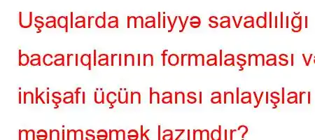 Uşaqlarda maliyyə savadlılığı bacarıqlarının formalaşması və inkişafı üçün hansı anlayışları mənimsəmək lazımdır?