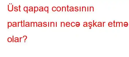 Üst qapaq contasının partlamasını necə aşkar etmək olar?