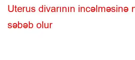 Uterus divarının incəlməsinə nə səbəb olur